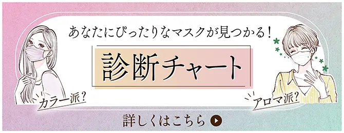 カラー派？アロマ派？あなたにぴったりのマスクが見つかる!診断チャート 詳しくはこちら