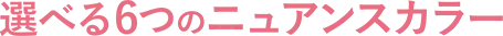 選べる6つのニュアンスカラー