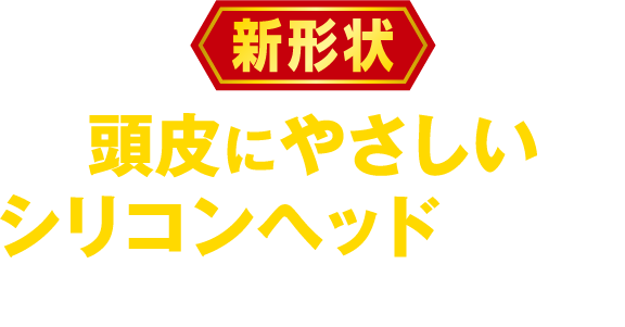 新形状 頭皮にやさしいシリコンヘッドを採用、使いやすく！