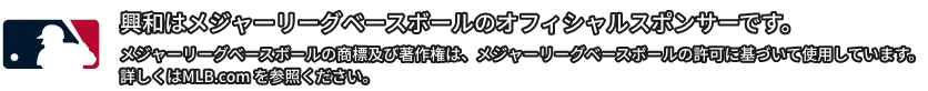 興和はメジャーリーグベースボールのオフィシャルスポンサーです。メジャーリーグベースボールの商標及び著作権は、メジャーリーグベースボールの許可に基づいて使用しています。詳しくはMLB.com を参照ください。