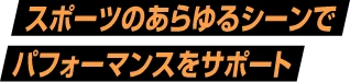 スポーツのあらゆるシーンでパフォーマンスをサポート