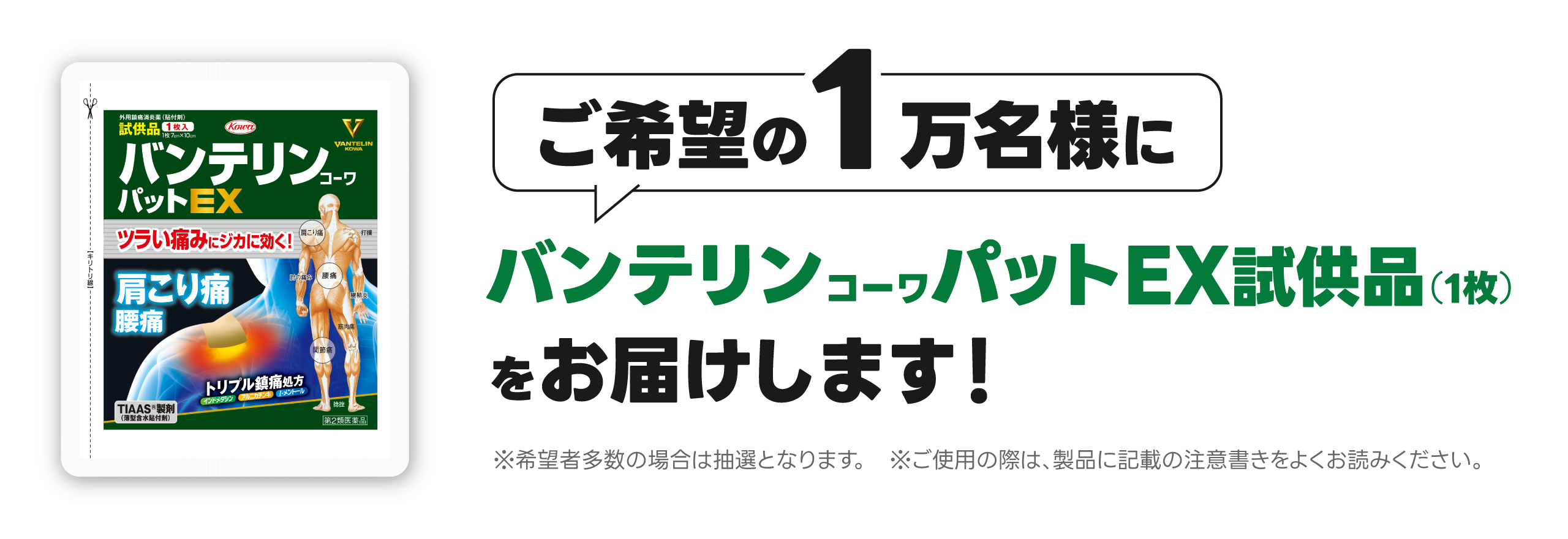 ご希望の1万名様にバンテリンコーワパットEX（試供品）をお届けします！ ※希望者多数の場合は抽選となります ※ご使用の際は、製品に記載の注意書きをよくお読みください。